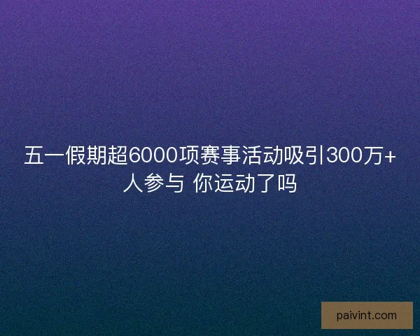 五一假期超6000项赛事活动吸引300万+人参与 你运动了吗